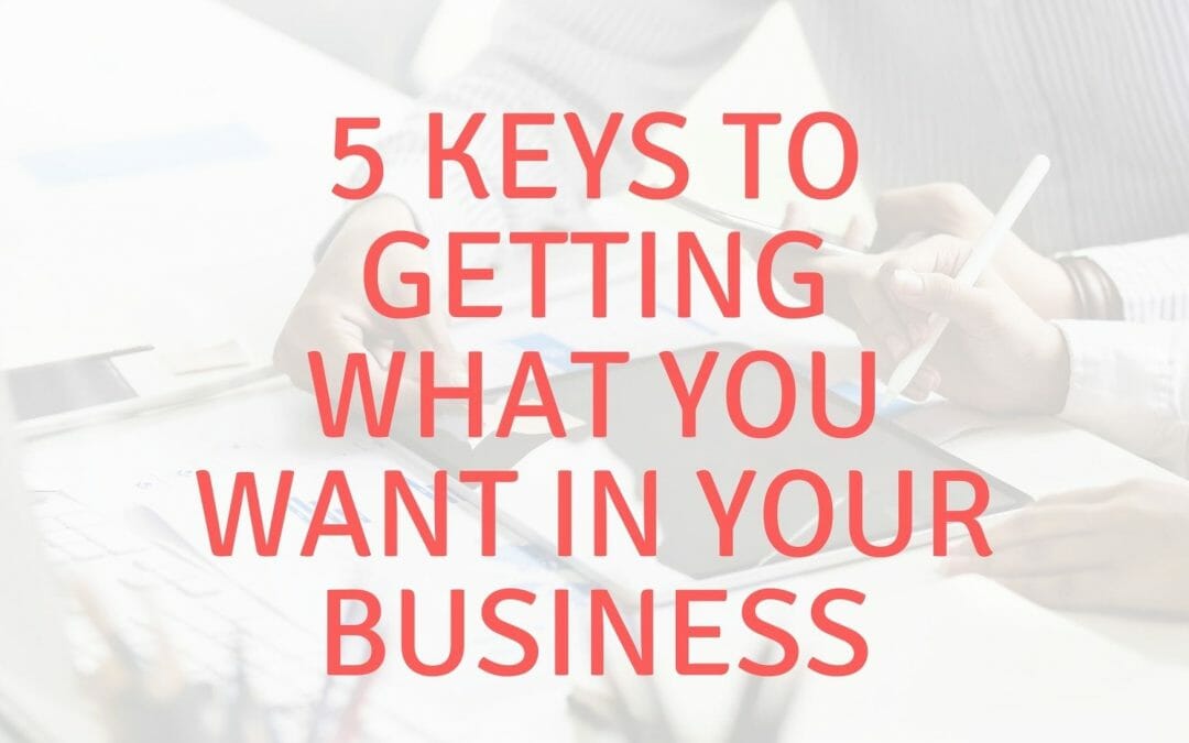5 Keys to Getting What You Want in Your Business